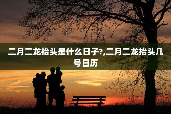 二月二龙抬头是什么日子?,二月二龙抬头几号日历