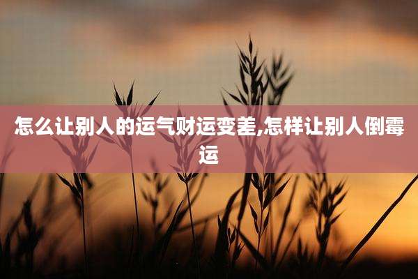 怎么让别人的运气财运变差,怎样让别人倒霉运