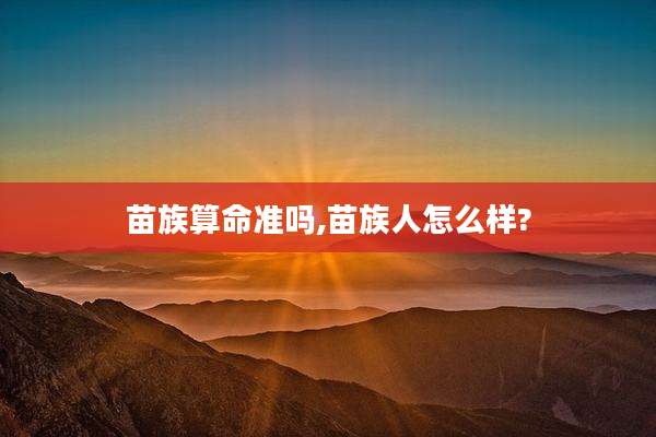 苗族算命准吗,苗族人怎么样?