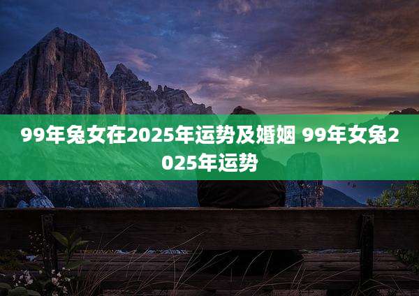 99年兔女在2025年运势及婚姻 99年女兔2025年运势