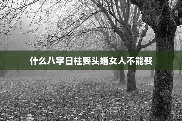 什么八字日柱娶头婚女人不能娶
