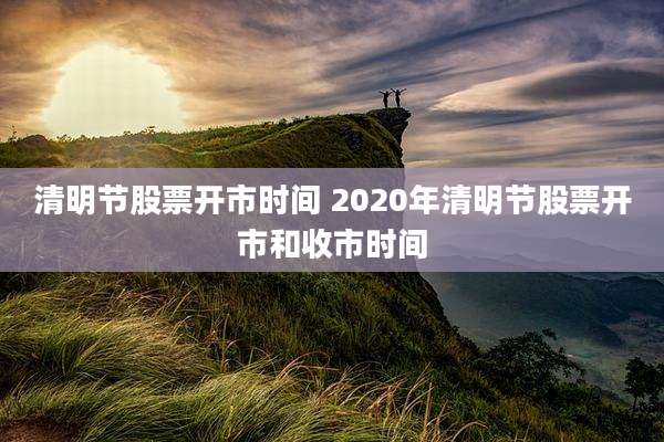 清明节股票开市时间 2020年清明节股票开市和收市时间