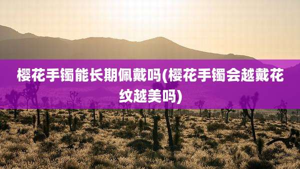 樱花手镯能长期佩戴吗(樱花手镯会越戴花纹越美吗)