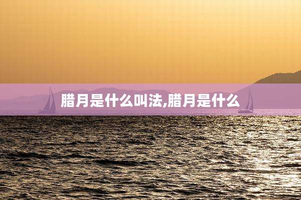 腊月是什么叫法,腊月是什么