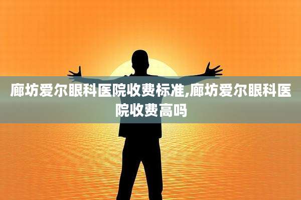 廊坊爱尔眼科医院收费标准,廊坊爱尔眼科医院收费高吗
