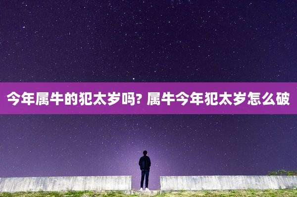 今年属牛的犯太岁吗? 属牛今年犯太岁怎么破