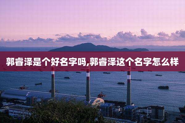 郭睿泽是个好名字吗,郭睿泽这个名字怎么样