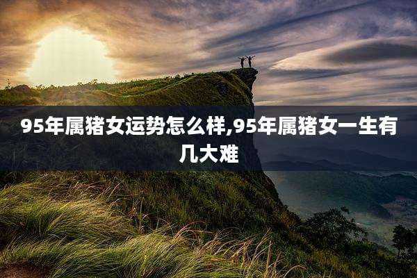 95年属猪女运势怎么样,95年属猪女一生有几大难