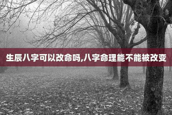 生辰八字可以改命吗,八字命理能不能被改变