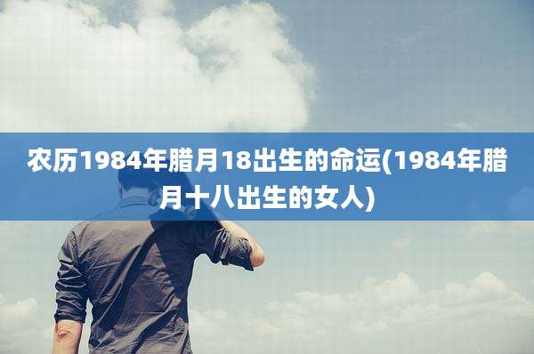 农历1984年腊月18出生的命运(1984年腊月十八出生的女人)