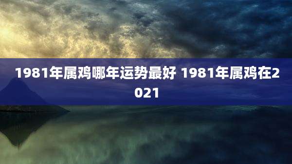 1981年属鸡哪年运势最好 1981年属鸡在2021