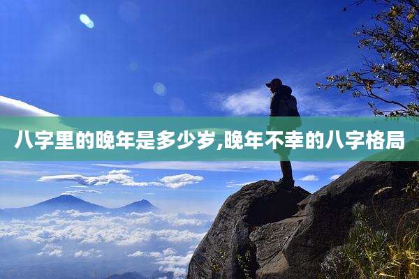 八字里的晚年是多少岁,晚年不幸的八字格局