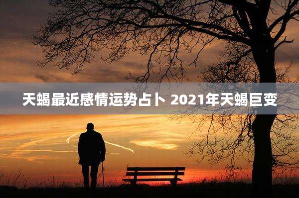 天蝎最近感情运势占卜 2021年天蝎巨变