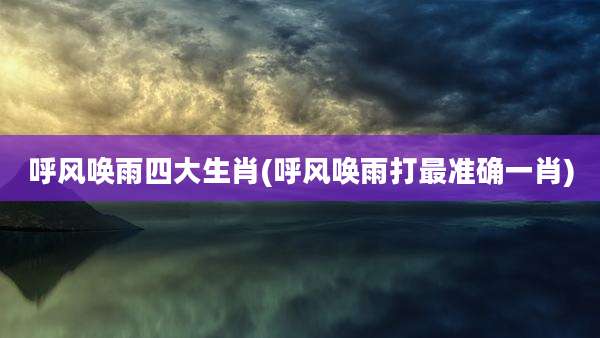 呼风唤雨四大生肖(呼风唤雨打最准确一肖)