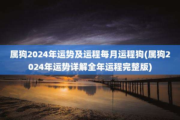 属狗2024年运势及运程每月运程狗(属狗2024年运势详解全年运程完整版)