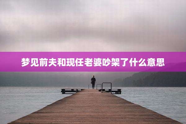 梦见前夫和现任老婆吵架了什么意思