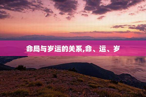 命局与岁运的关系,命、运、岁