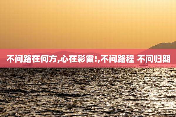 不问路在何方,心在彩霞!,不问路程 不问归期