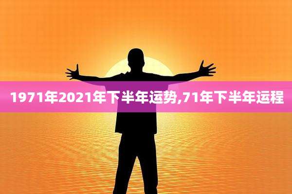1971年2021年下半年运势,71年下半年运程