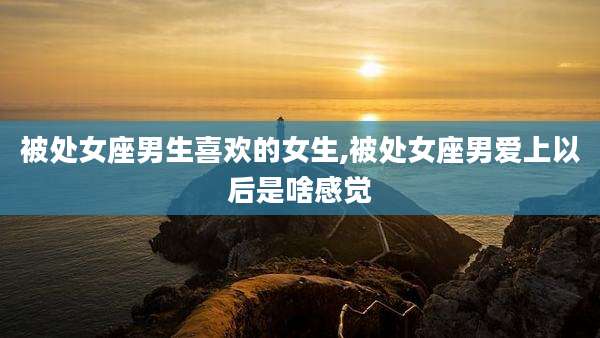 被处女座男生喜欢的女生,被处女座男爱上以后是啥感觉
