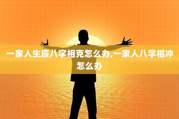一家人生辰八字相克怎么办,一家人八字相冲怎么办