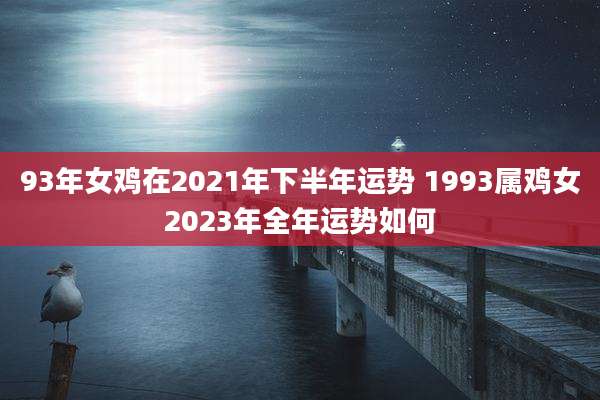 93年女鸡在2021年下半年运势 1993属鸡女2023年全年运势如何