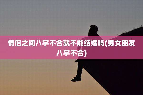 情侣之间八字不合就不能结婚吗(男女朋友八字不合)