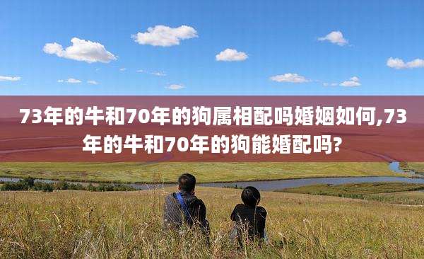 73年的牛和70年的狗属相配吗婚姻如何,73年的牛和70年的狗能婚配吗?