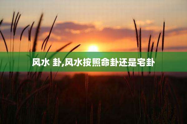风水 卦,风水按照命卦还是宅卦
