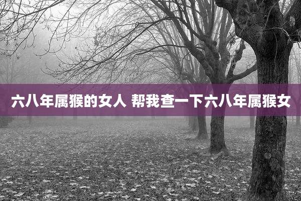 六八年属猴的女人 帮我查一下六八年属猴女