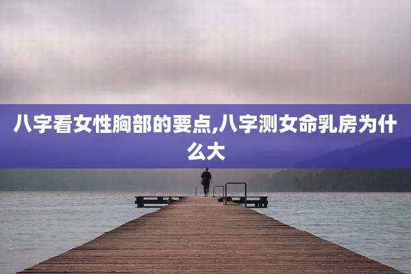 八字看女性胸部的要点,八字测女命乳房为什么大