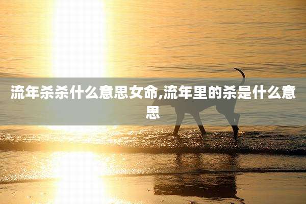 流年杀杀什么意思女命,流年里的杀是什么意思