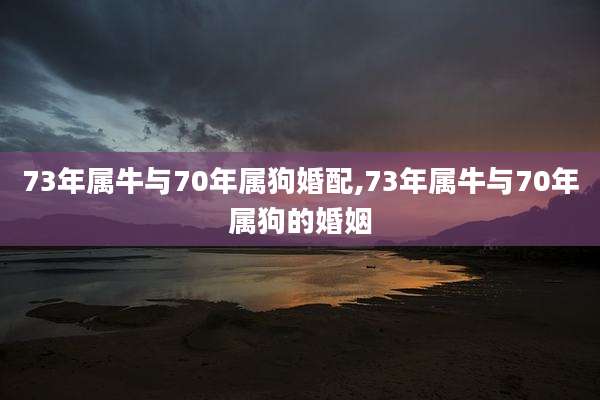 73年属牛与70年属狗婚配,73年属牛与70年属狗的婚姻