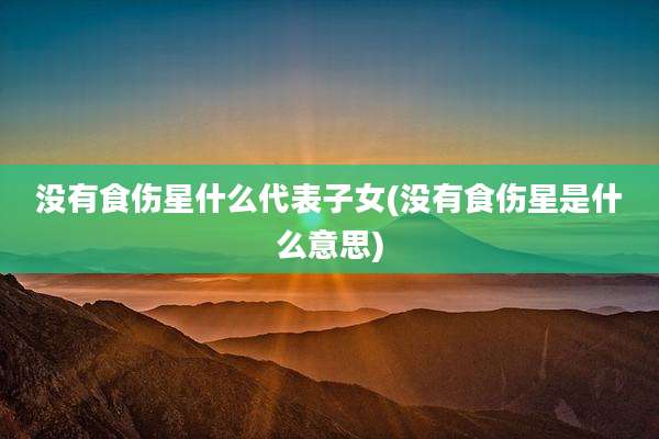 没有食伤星什么代表子女(没有食伤星是什么意思)