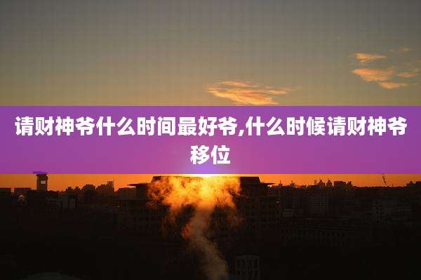 请财神爷什么时间最好爷,什么时候请财神爷移位