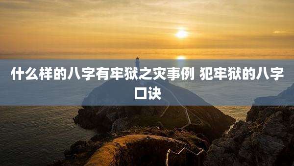 什么样的八字有牢狱之灾事例 犯牢狱的八字口诀