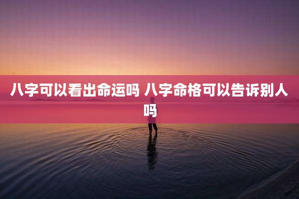 八字可以看出命运吗 八字命格可以告诉别人吗
