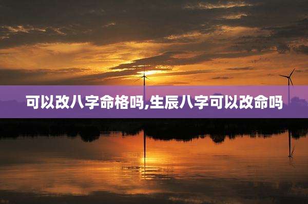 可以改八字命格吗,生辰八字可以改命吗