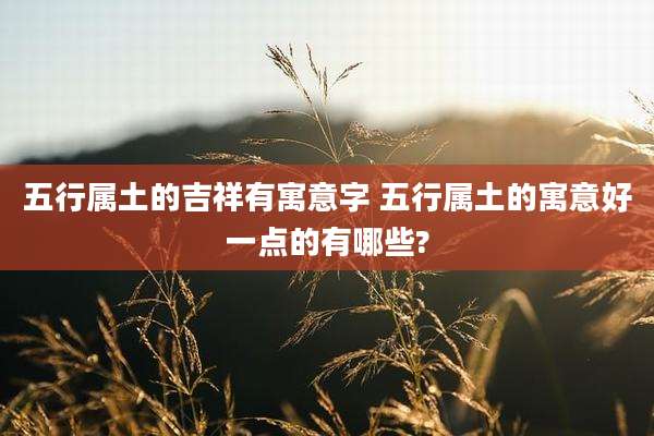 五行属土的吉祥有寓意字 五行属土的寓意好一点的有哪些?