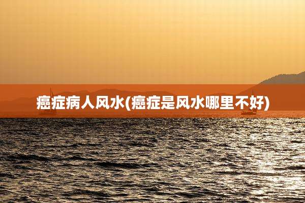 癌症病人风水(癌症是风水哪里不好)