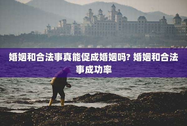 婚姻和合法事真能促成婚姻吗? 婚姻和合法事成功率