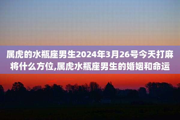 属虎的水瓶座男生2024年3月26号今天打麻将什么方位,属虎水瓶座男生的婚姻和命运