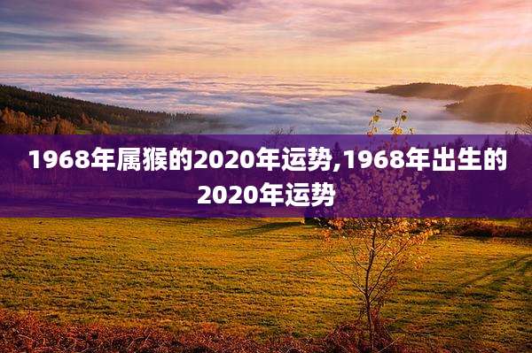1968年属猴的2020年运势,1968年出生的2020年运势