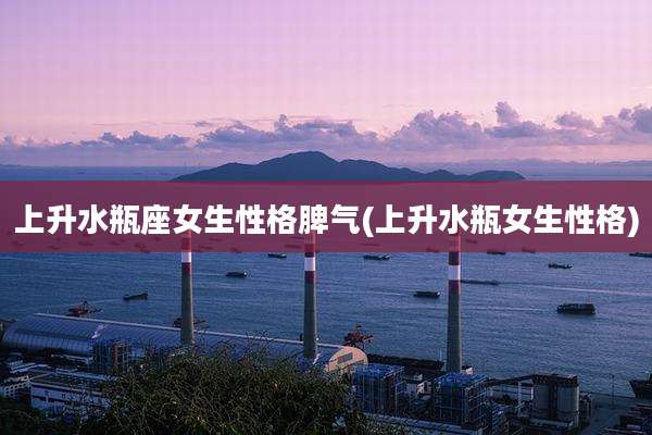 上升水瓶座女生性格脾气(上升水瓶女生性格)