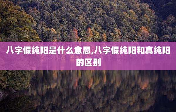 八字假纯阳是什么意思,八字假纯阳和真纯阳的区别