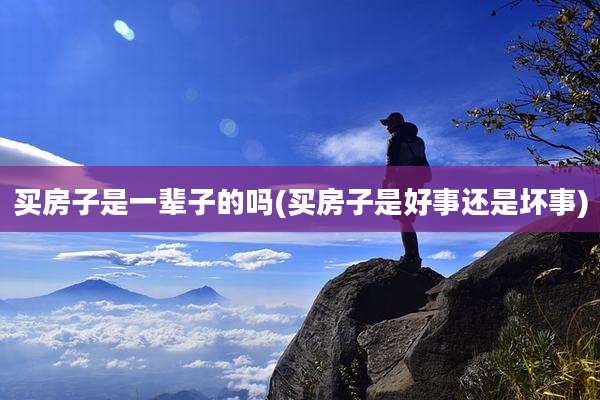 买房子是一辈子的吗(买房子是好事还是坏事)