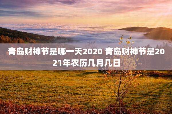 青岛财神节是哪一天2020 青岛财神节是2021年农历几月几日