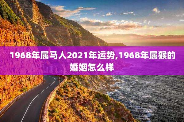 1968年属马人2021年运势,1968年属猴的婚姻怎么样