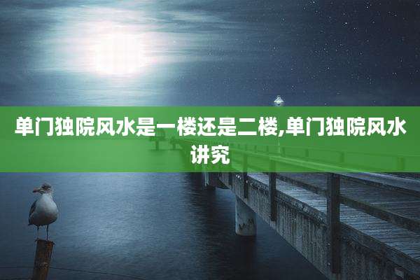 单门独院风水是一楼还是二楼,单门独院风水讲究