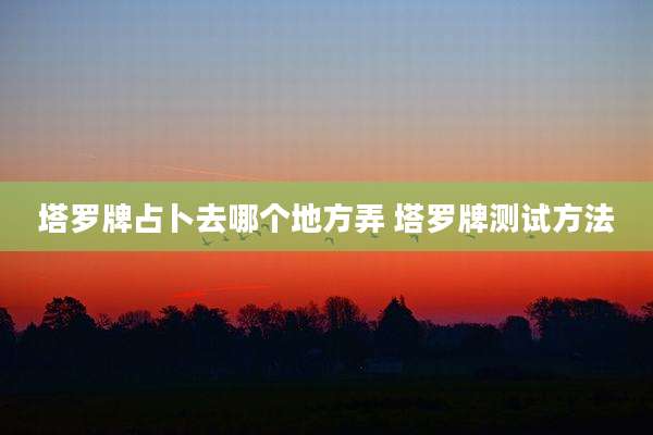 塔罗牌占卜去哪个地方弄 塔罗牌测试方法